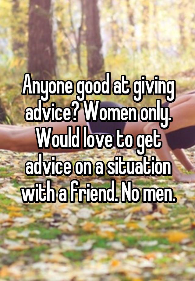 Anyone good at giving advice? Women only. Would love to get advice on a situation with a friend. No men.