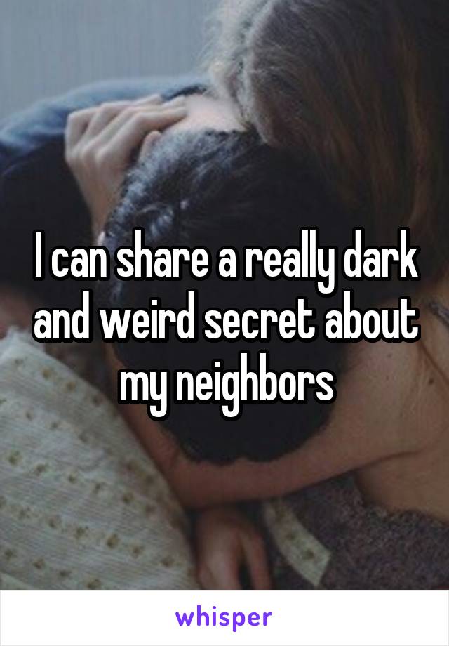 I can share a really dark and weird secret about my neighbors