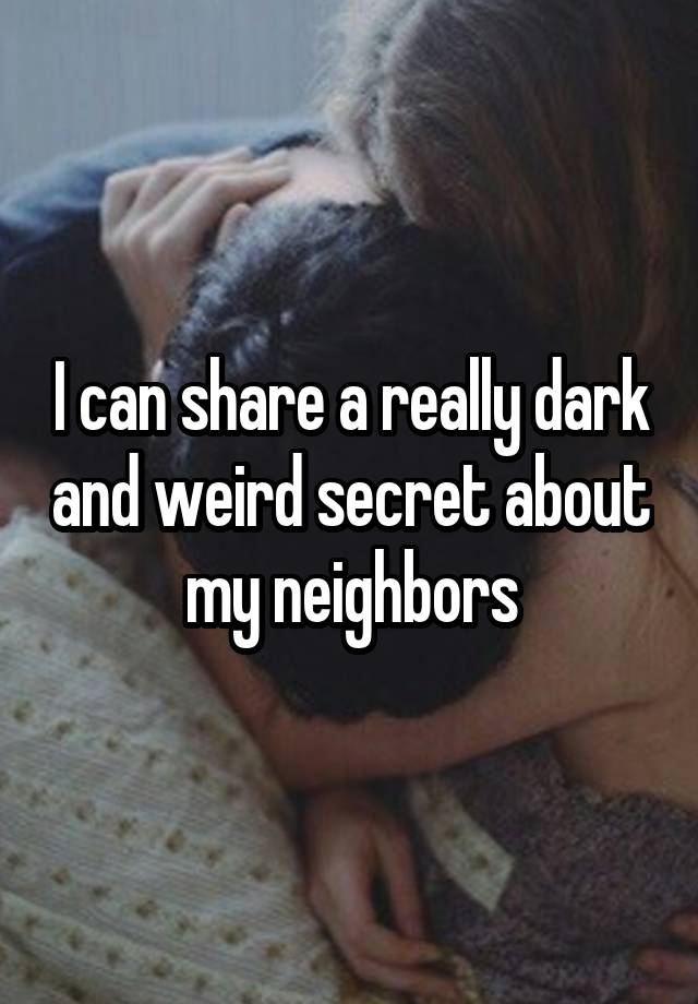 I can share a really dark and weird secret about my neighbors