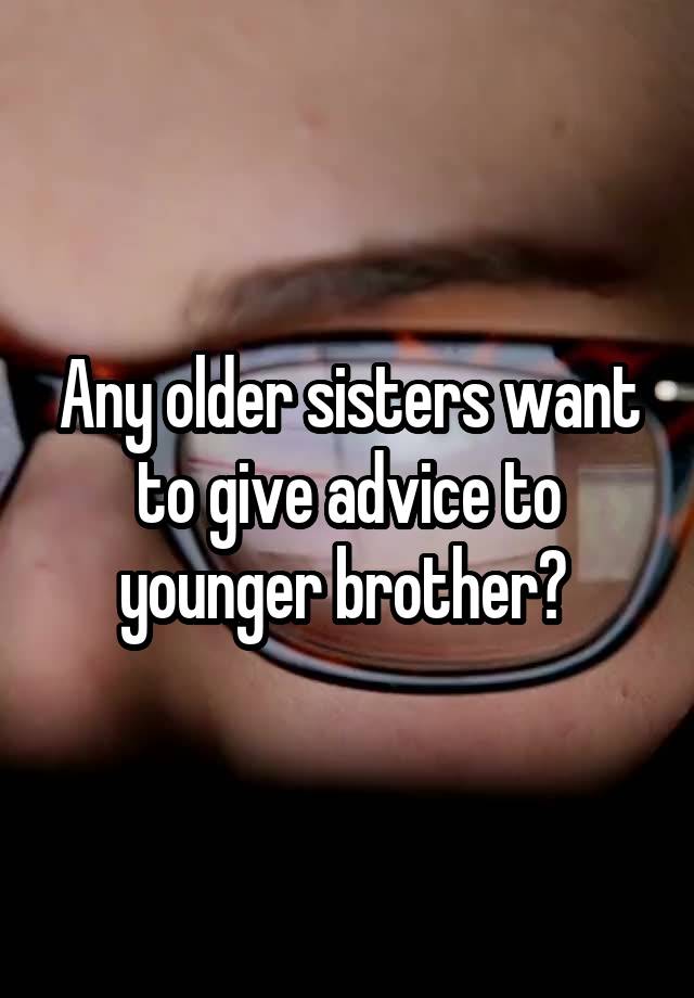 Any older sisters want to give advice to younger brother? 