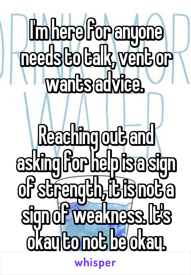 I'm here for anyone needs to talk, vent or wants advice. 

Reaching out and asking for help is a sign of strength, it is not a sign of weakness. It's okay to not be okay.