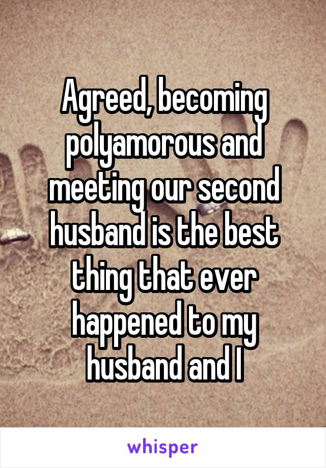 Agreed, becoming polyamorous and meeting our second husband is the best thing that ever happened to my husband and I