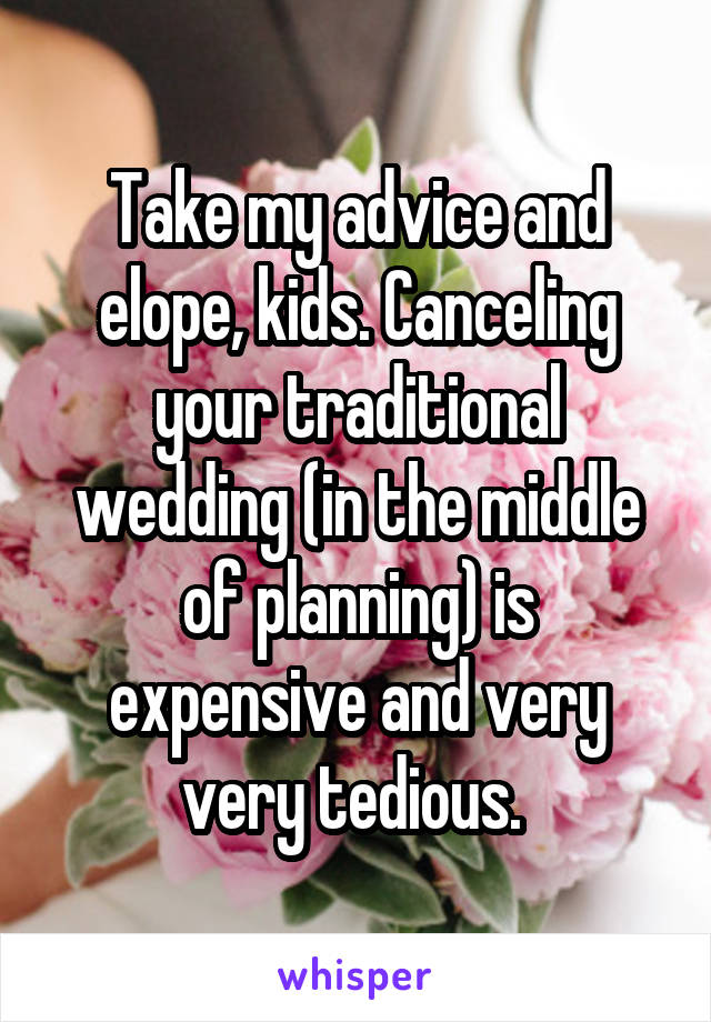 Take my advice and elope, kids. Canceling your traditional wedding (in the middle of planning) is expensive and very very tedious. 