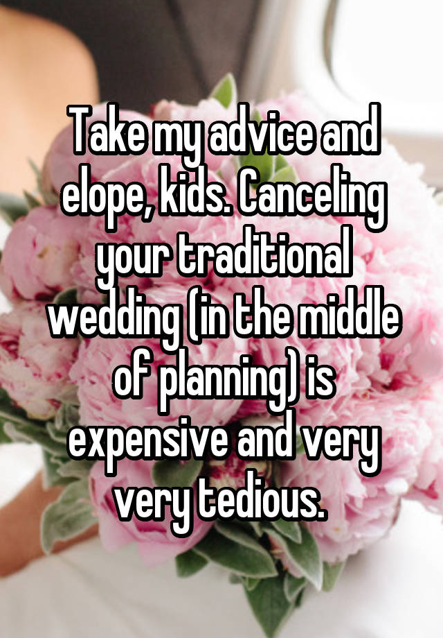 Take my advice and elope, kids. Canceling your traditional wedding (in the middle of planning) is expensive and very very tedious. 