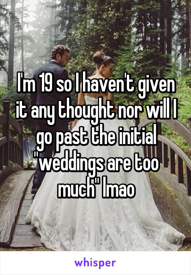 I'm 19 so I haven't given it any thought nor will I go past the initial "weddings are too much" lmao