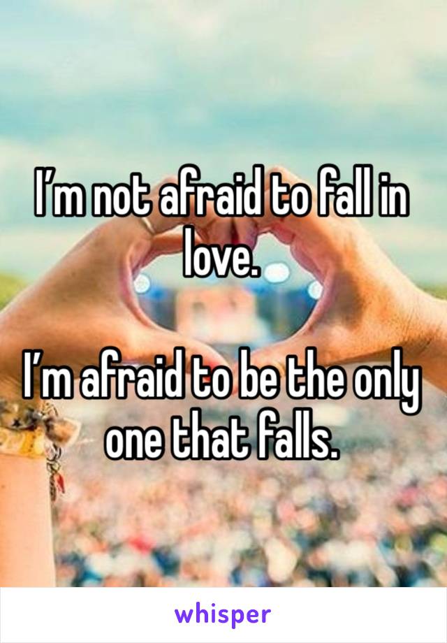 I’m not afraid to fall in love. 

I’m afraid to be the only one that falls. 