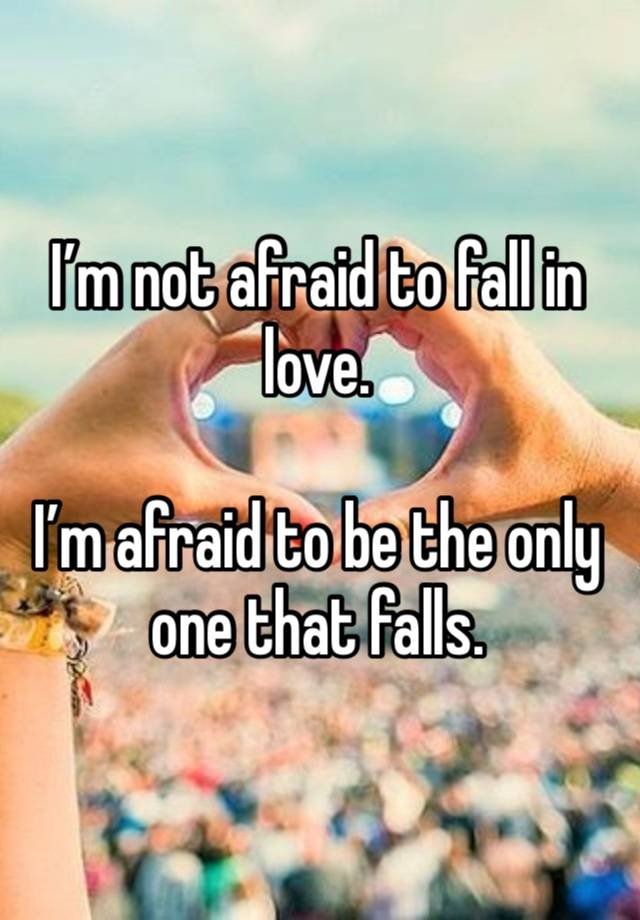 I’m not afraid to fall in love. 

I’m afraid to be the only one that falls. 