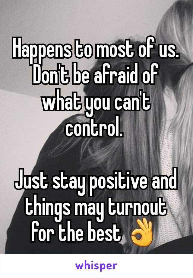 Happens to most of us.
Don't be afraid of what you can't control. 

Just stay positive and things may turnout for the best 👌 