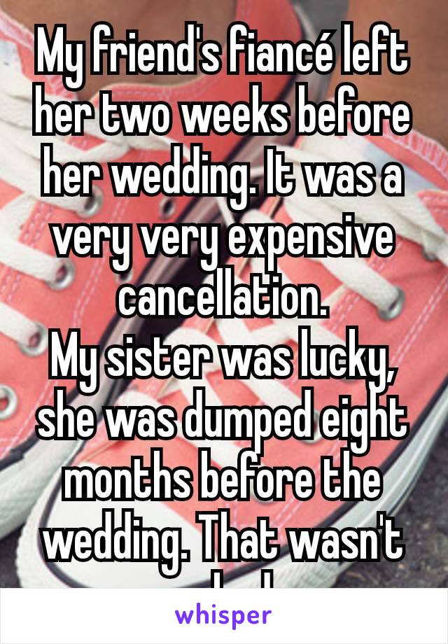 My friend's fiancé left her two weeks before her wedding. It was a very very expensive cancellation.
My sister was lucky, she was dumped eight months before the wedding. That wasn't as bad 