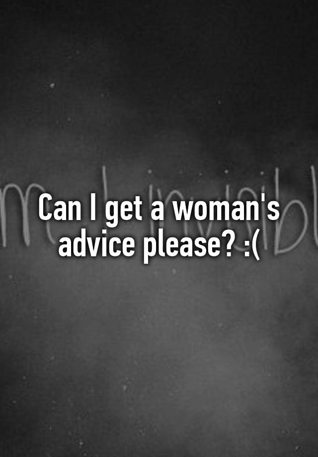 Can I get a woman's advice please? :(