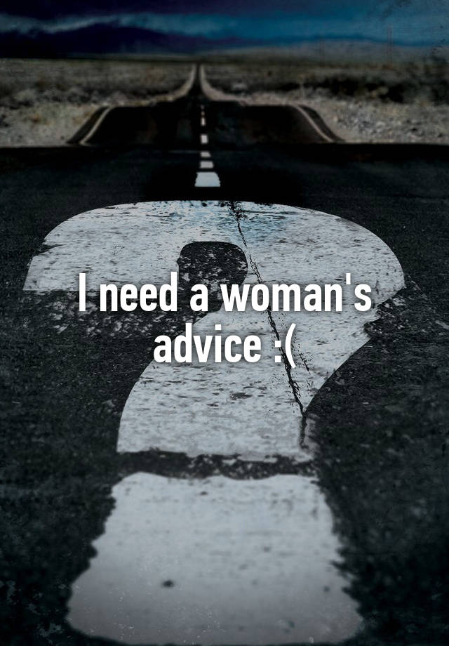 I need a woman's advice :(