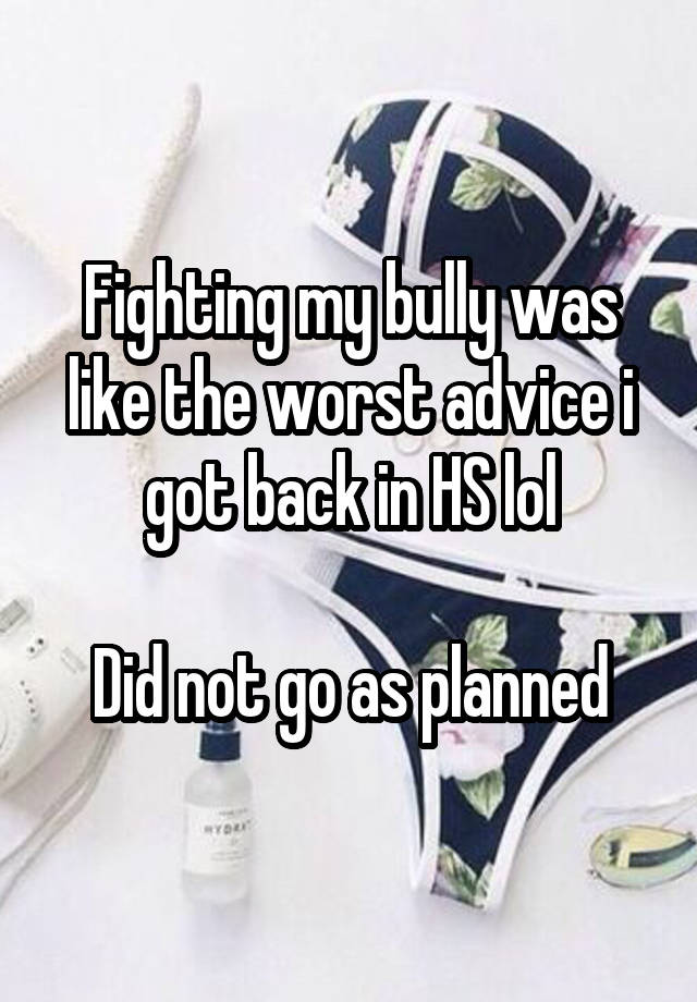 Fighting my bully was like the worst advice i got back in HS lol

Did not go as planned