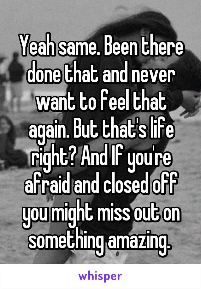 Yeah same. Been there done that and never want to feel that again. But that's life right? And If you're afraid and closed off you might miss out on something amazing. 