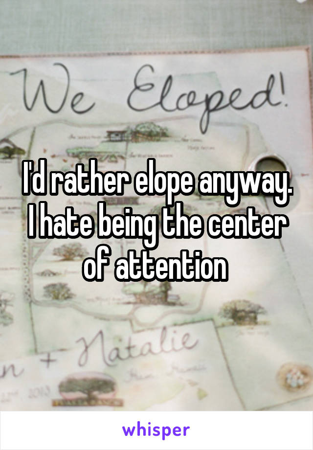 I'd rather elope anyway. I hate being the center of attention 