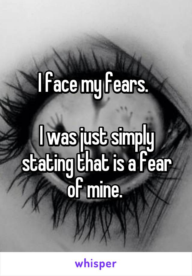 I face my fears.  

I was just simply stating that is a fear of mine. 