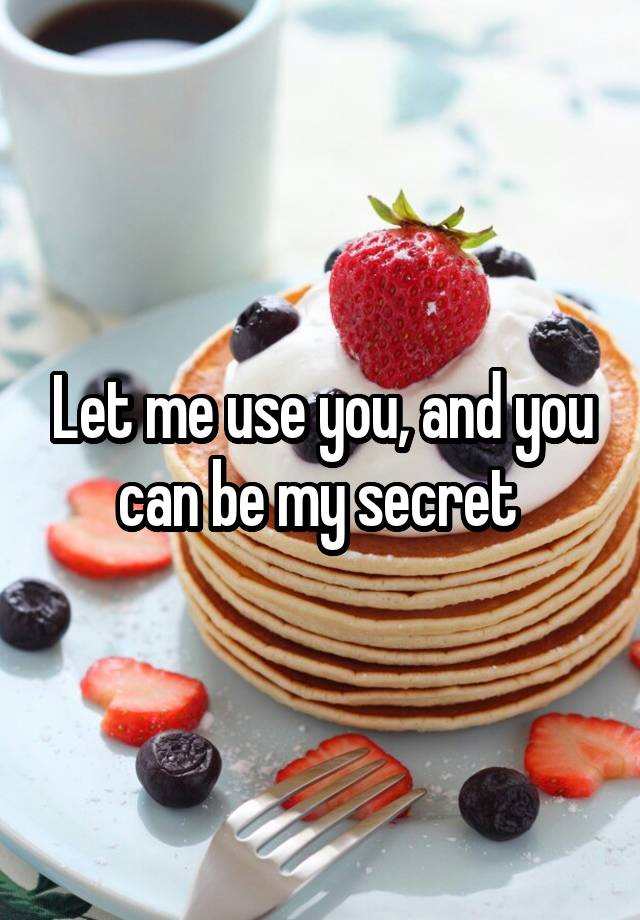 Let me use you, and you can be my secret 