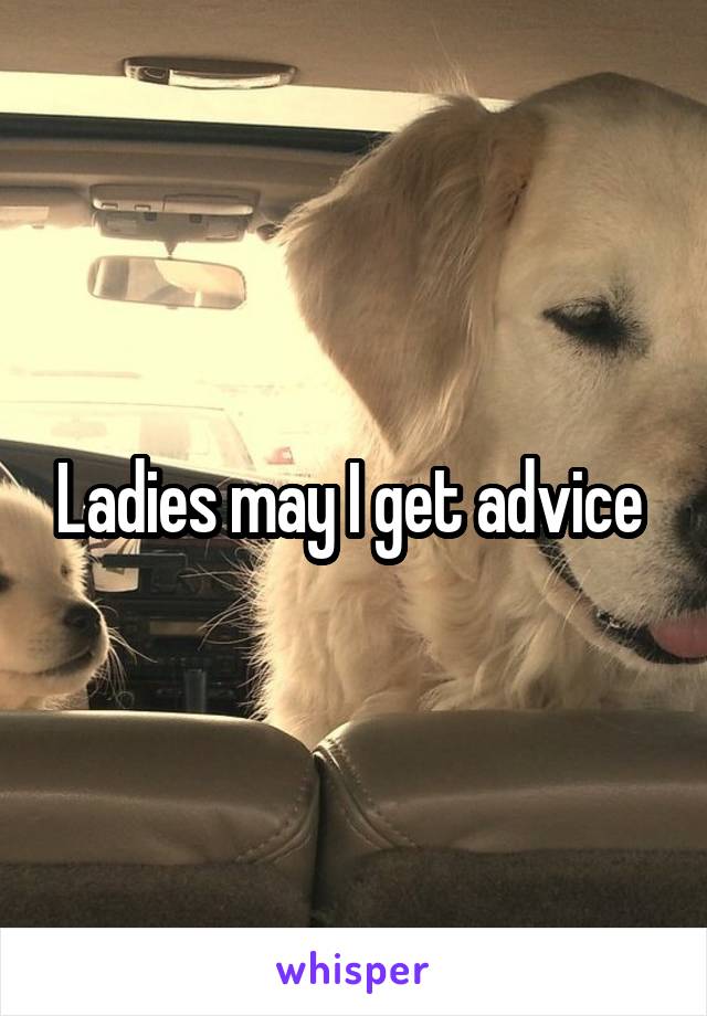 Ladies may I get advice 