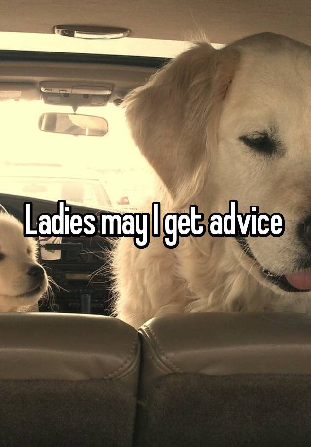 Ladies may I get advice 