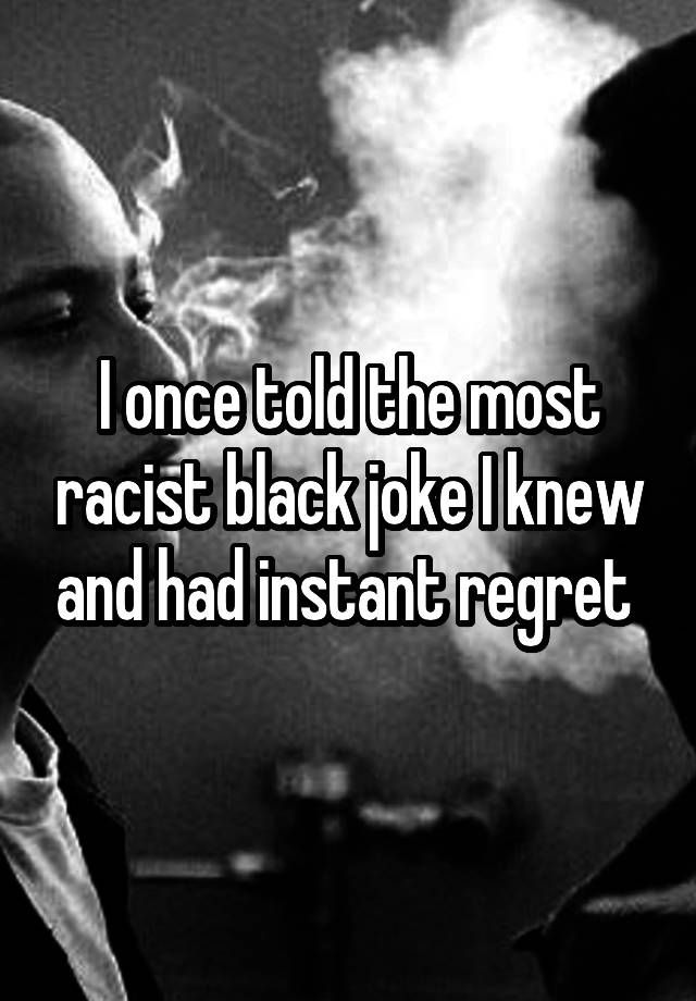 I once told the most racist black joke I knew and had instant regret 