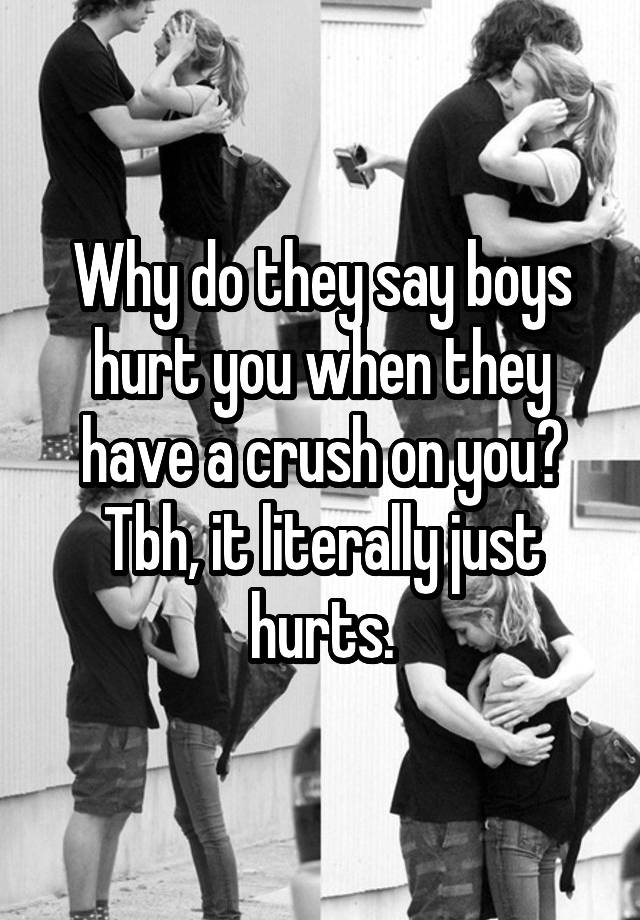 Why do they say boys hurt you when they have a crush on you? Tbh, it literally just hurts.