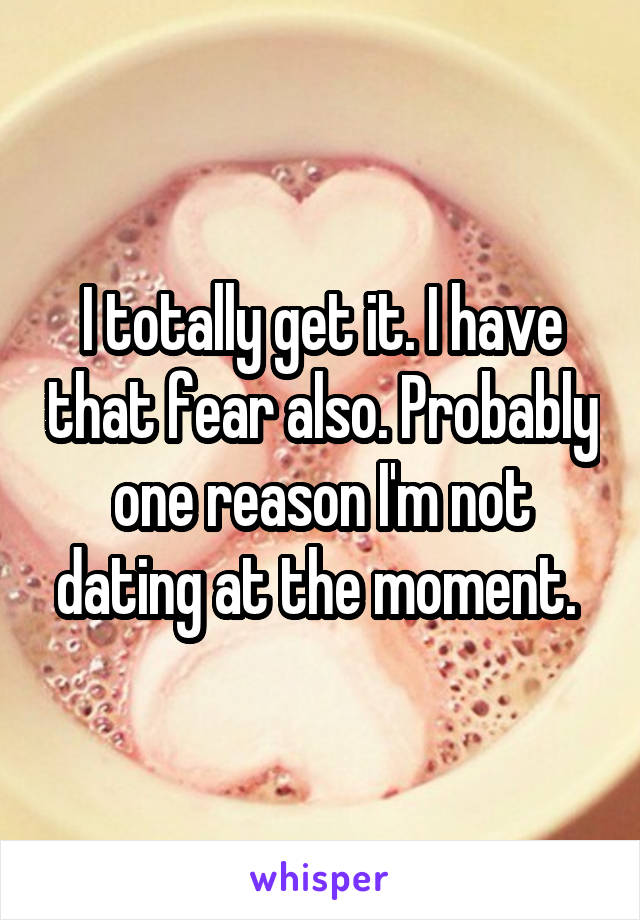 I totally get it. I have that fear also. Probably one reason I'm not dating at the moment. 