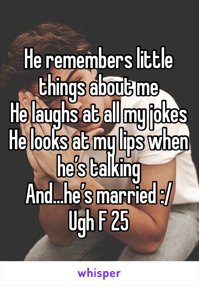 He remembers little things about me
He laughs at all my jokes
He looks at my lips when he’s talking
And…he’s married :/
Ugh F 25