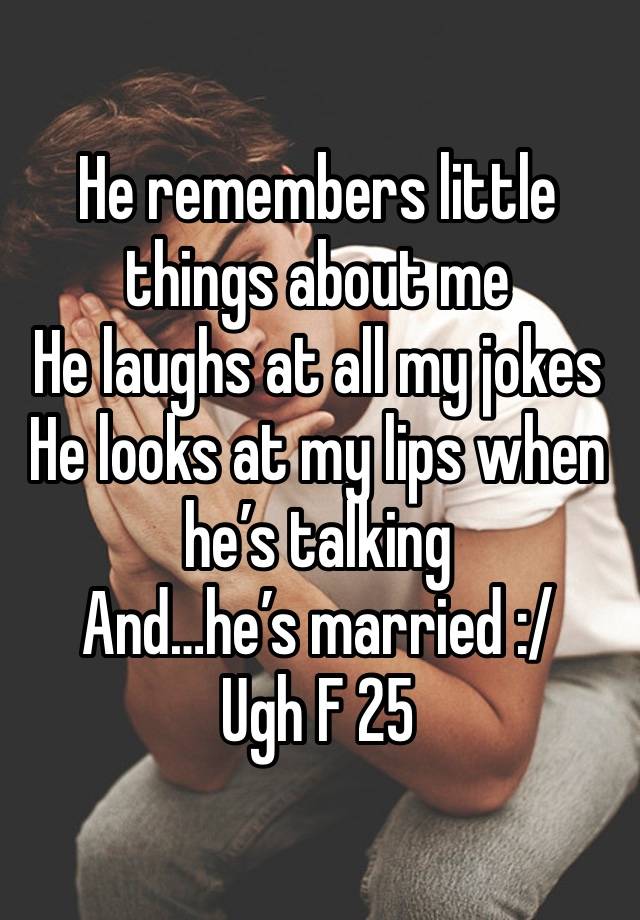 He remembers little things about me
He laughs at all my jokes
He looks at my lips when he’s talking
And…he’s married :/
Ugh F 25