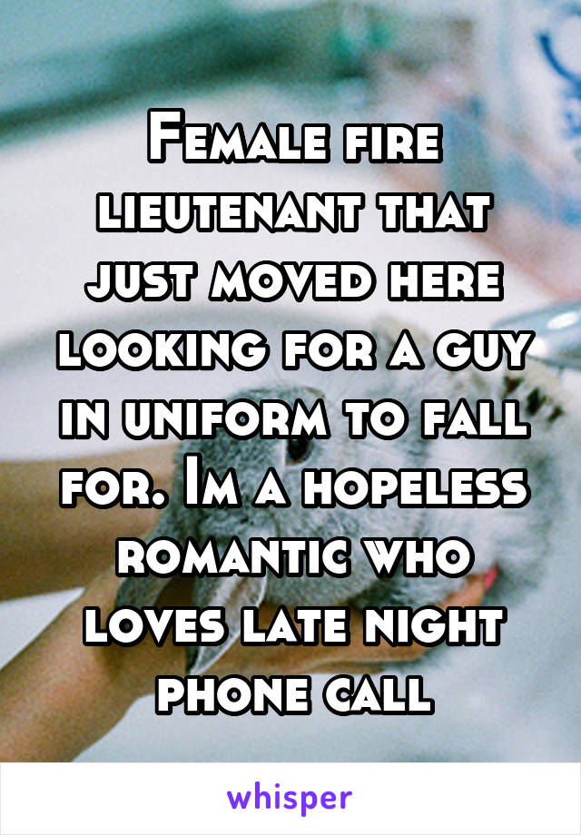 Female fire lieutenant that just moved here looking for a guy in uniform to fall for. Im a hopeless romantic who loves late night phone call