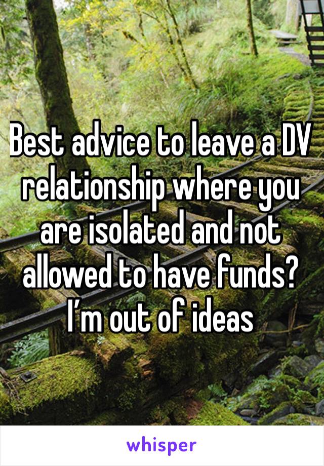 Best advice to leave a DV relationship where you are isolated and not allowed to have funds? I’m out of ideas