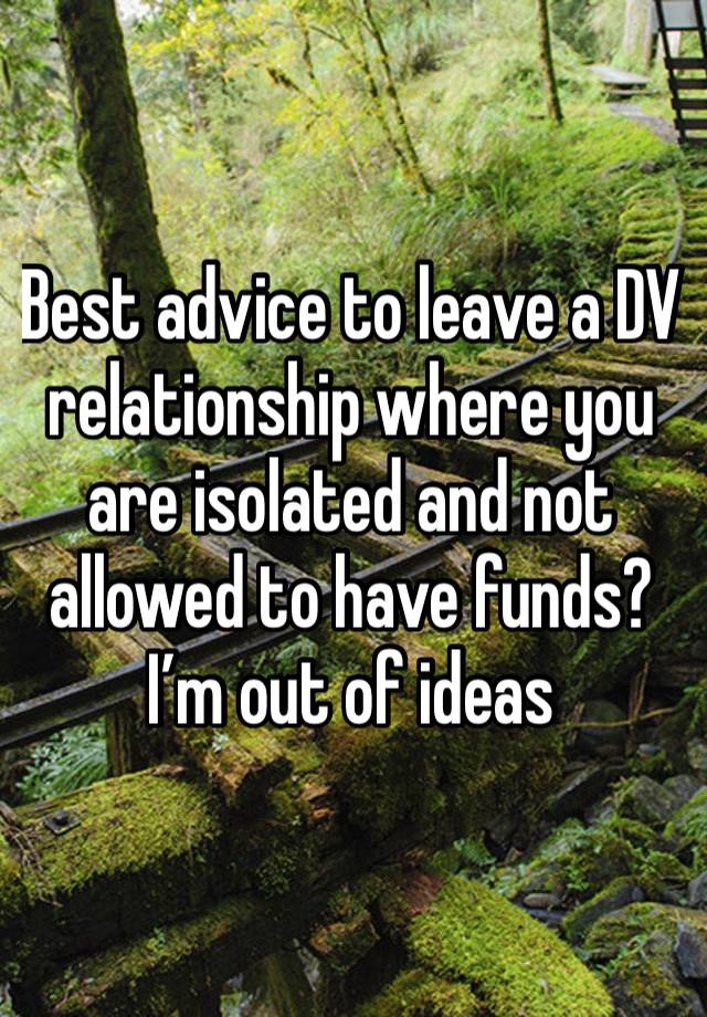 Best advice to leave a DV relationship where you are isolated and not allowed to have funds? I’m out of ideas