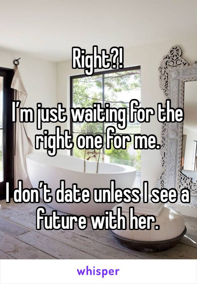 Right?!  

I’m just waiting for the right one for me. 

I don’t date unless I see a future with her. 