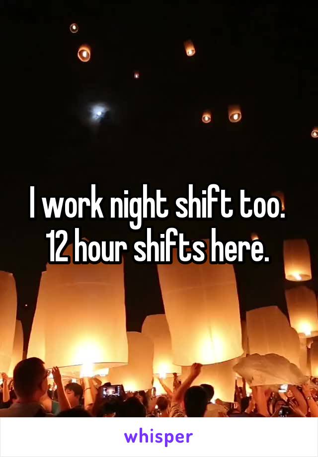 I work night shift too. 
12 hour shifts here. 