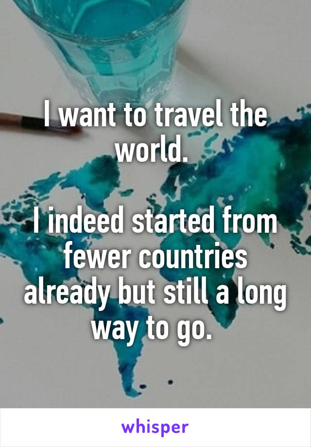 I want to travel the world. 

I indeed started from fewer countries already but still a long way to go. 