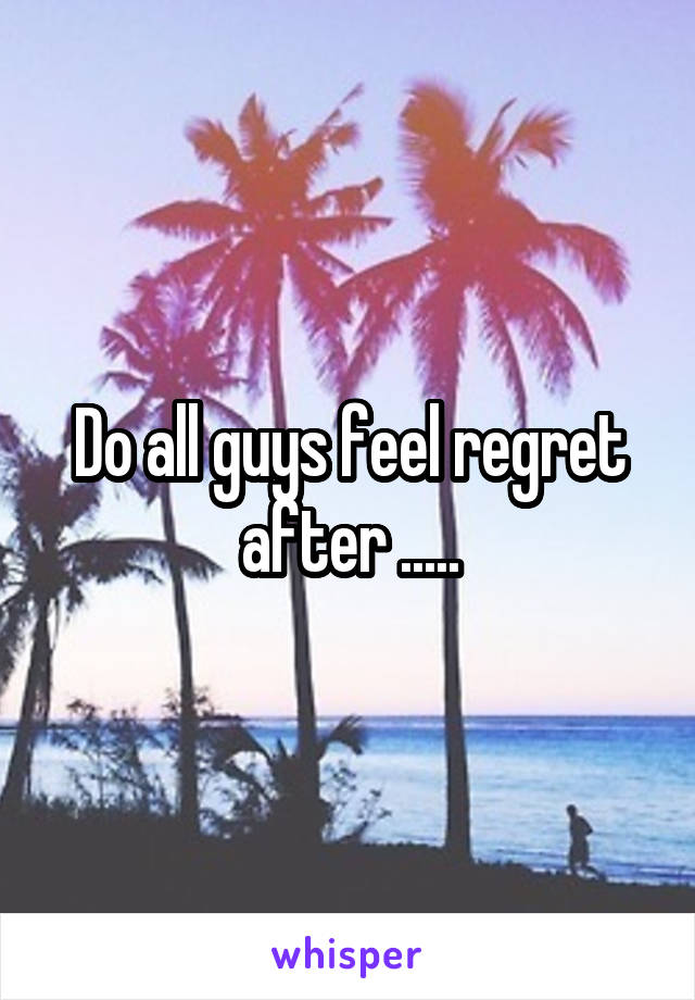 Do all guys feel regret after .....