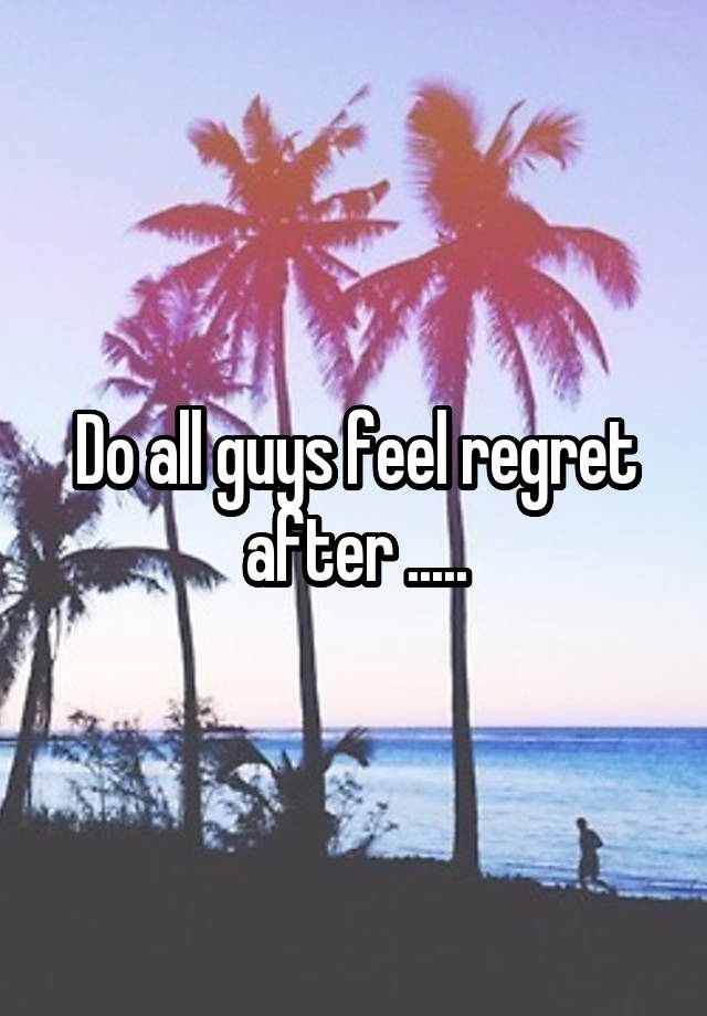 Do all guys feel regret after .....