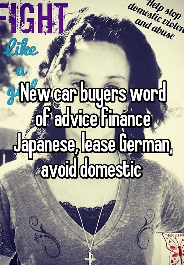 New car buyers word of advice finance Japanese, lease German, avoid domestic 