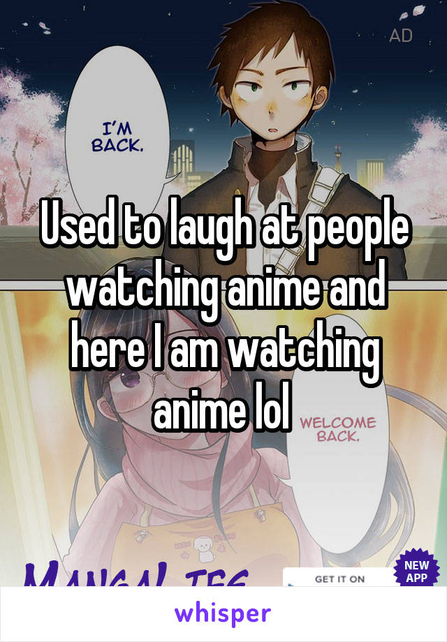 Used to laugh at people watching anime and here I am watching anime lol 