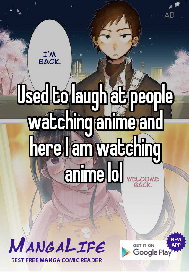 Used to laugh at people watching anime and here I am watching anime lol 