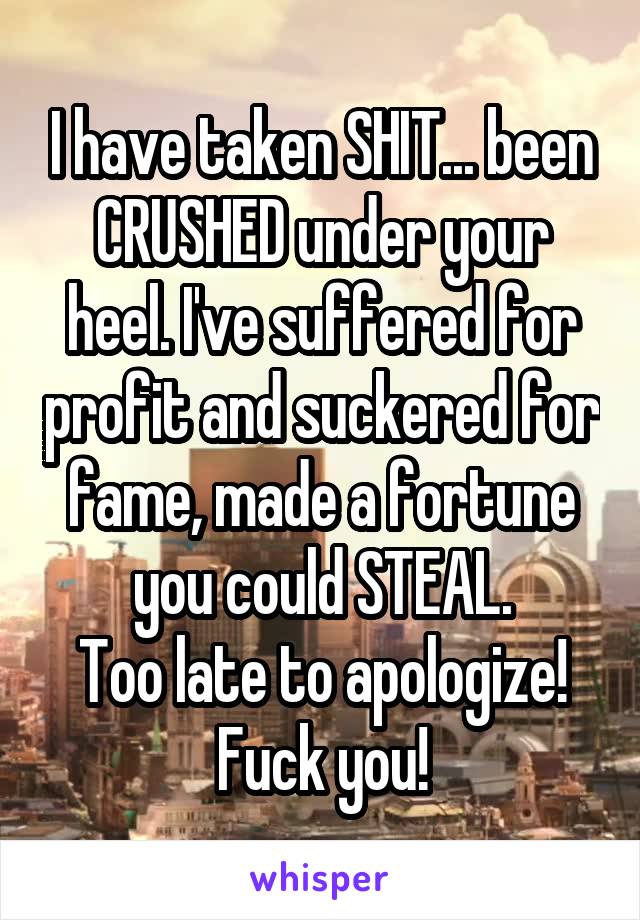 I have taken SHIT... been CRUSHED under your heel. I've suffered for profit and suckered for fame, made a fortune you could STEAL.
Too late to apologize!
Fuck you!