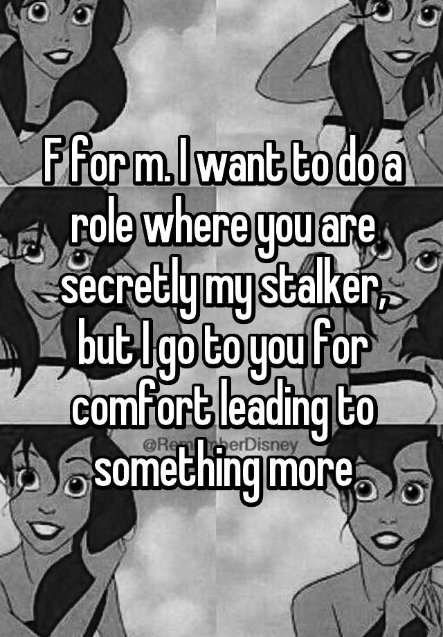 F for m. I want to do a role where you are secretly my stalker, but I go to you for comfort leading to something more