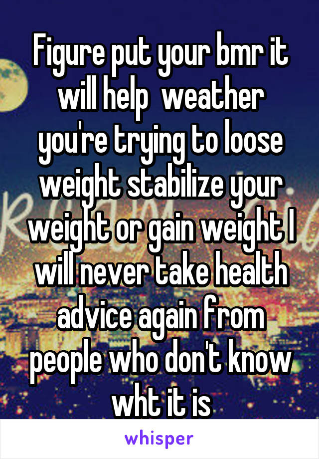 Figure put your bmr it will help  weather you're trying to loose weight stabilize your weight or gain weight I will never take health advice again from people who don't know wht it is