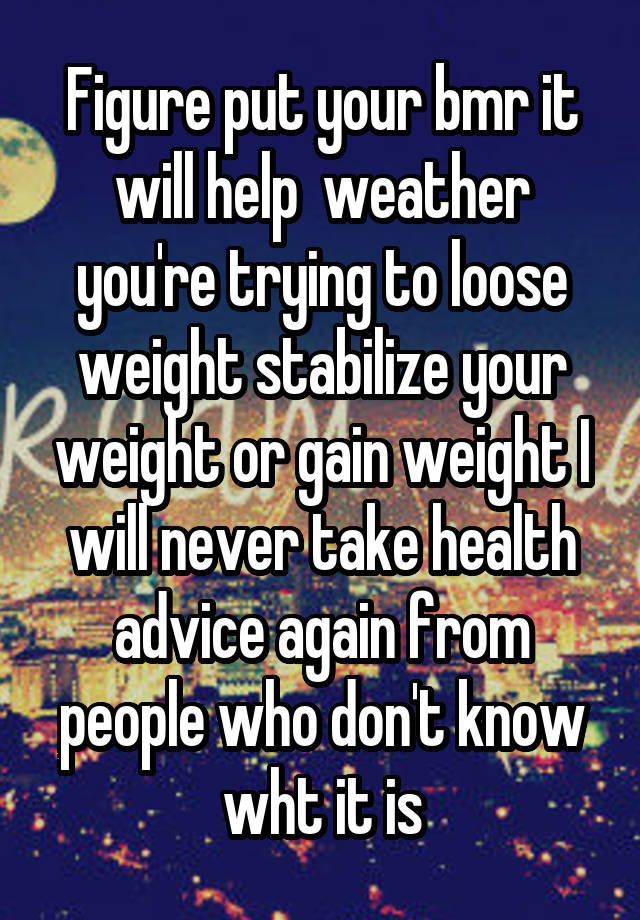 Figure put your bmr it will help  weather you're trying to loose weight stabilize your weight or gain weight I will never take health advice again from people who don't know wht it is