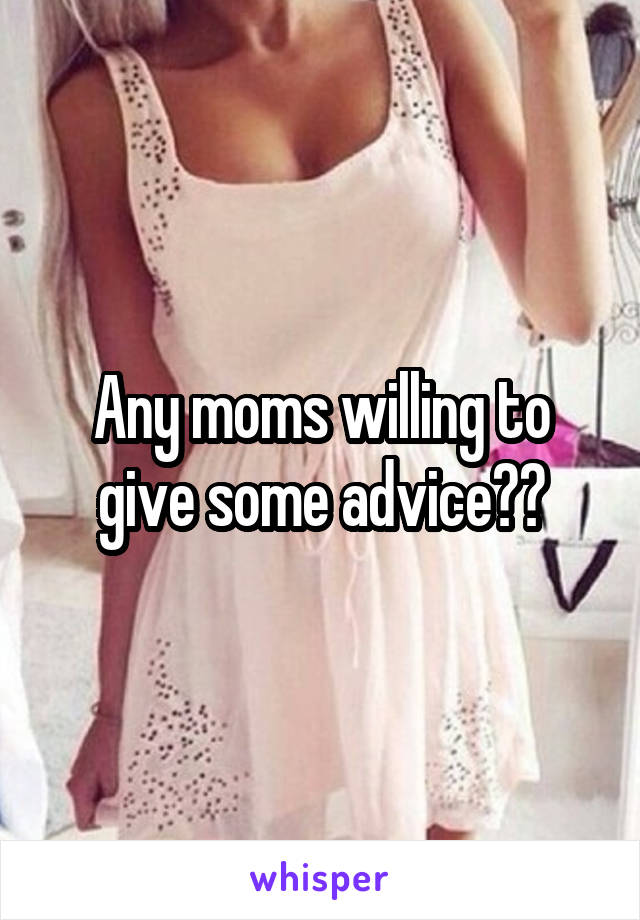 Any moms willing to give some advice??