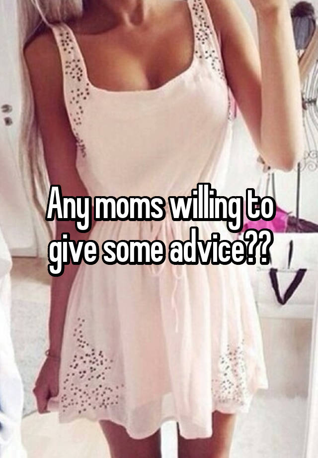 Any moms willing to give some advice??