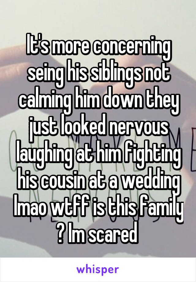 It's more concerning seing his siblings not calming him down they just looked nervous laughing at him fighting his cousin at a wedding lmao wtff is this family ? Im scared 