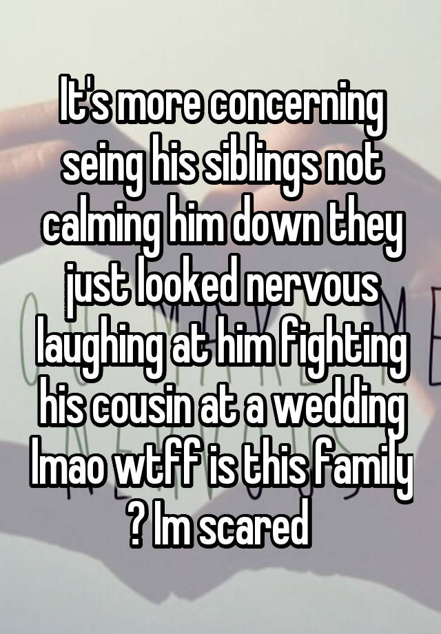 It's more concerning seing his siblings not calming him down they just looked nervous laughing at him fighting his cousin at a wedding lmao wtff is this family ? Im scared 