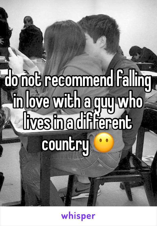 do not recommend falling in love with a guy who lives in a different country 😶 