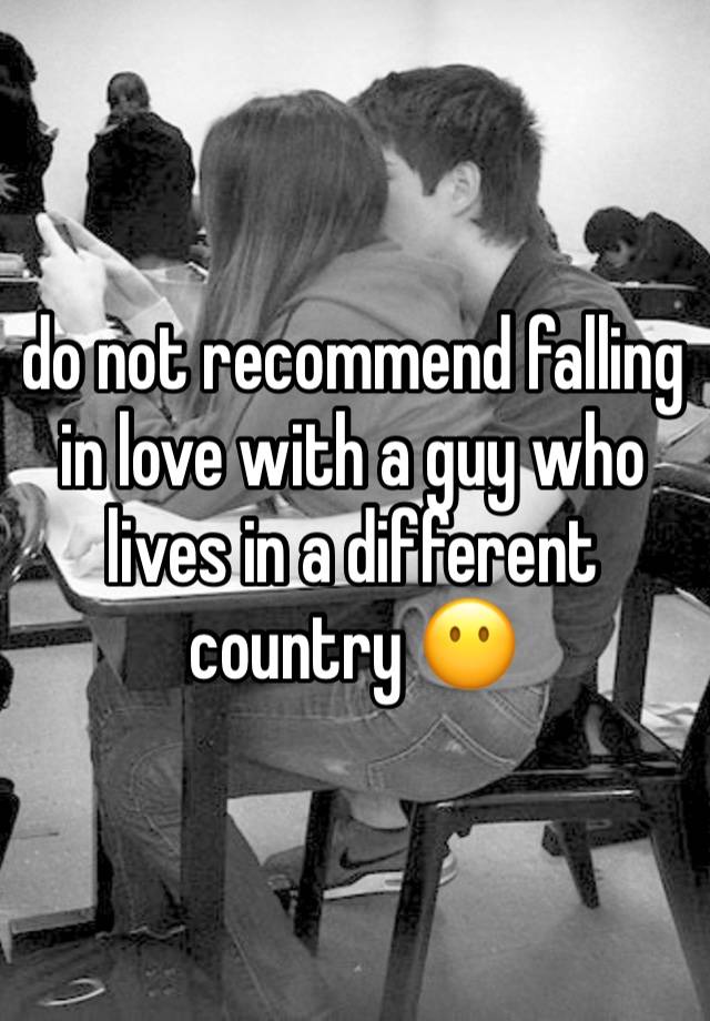 do not recommend falling in love with a guy who lives in a different country 😶 