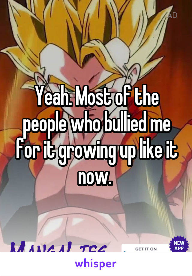 Yeah. Most of the people who bullied me for it growing up like it now. 