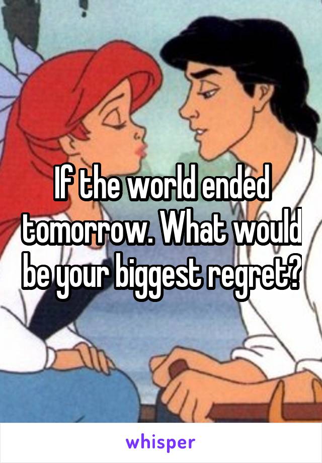 If the world ended tomorrow. What would be your biggest regret?